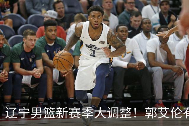 辽宁男篮新赛季大调整！郭艾伦有望重返辽篮，杨鸣或将重掌帅印